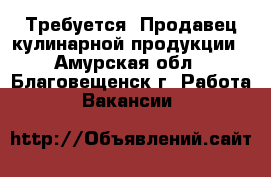 Требуется! Продавец кулинарной продукции - Амурская обл., Благовещенск г. Работа » Вакансии   